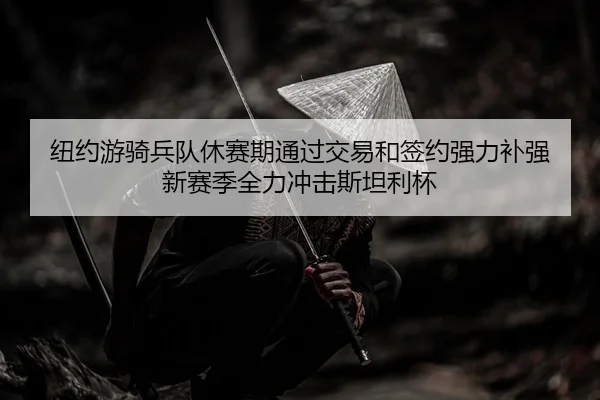 纽约游骑兵队休赛期通过交易和签约强力补强 新赛季全力冲击斯坦利杯
